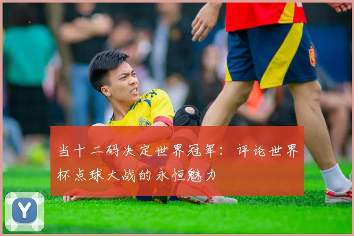 当十二码决定世界冠军：评论世界杯点球大战的永恒魅力