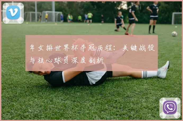 年女排世界杯夺冠历程：关键战役与核心球员深度剖析