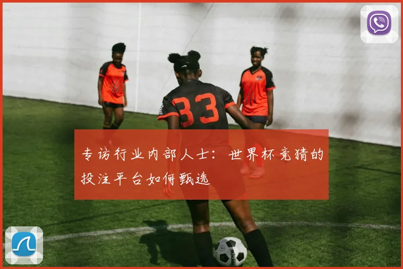 专访行业内部人士：世界杯竞猜的投注平台如何甄选