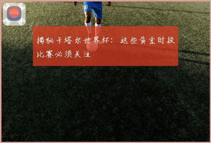 揭秘卡塔尔世界杯：这些黄金时段比赛必须关注