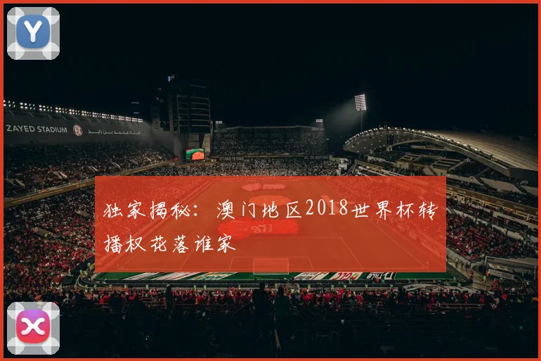 独家揭秘：澳门地区2018世界杯转播权花落谁家